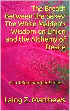 The Breath Between the Sexes: The White Maiden’s Wisdom on Union and the Alchemy of Desire (Art of the Bedchamber) Kindle Edition by Laing Z. Matthews (Author) Part of: Art of the Bedchamber 