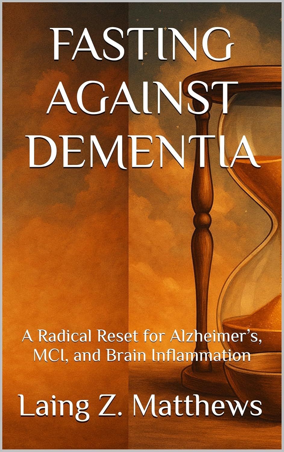 FASTING AGAINST DEMENTIA: A Radical Reset for Alzheimer’s, MCI, and Brain Inflammation by Laing Z. Matthews 