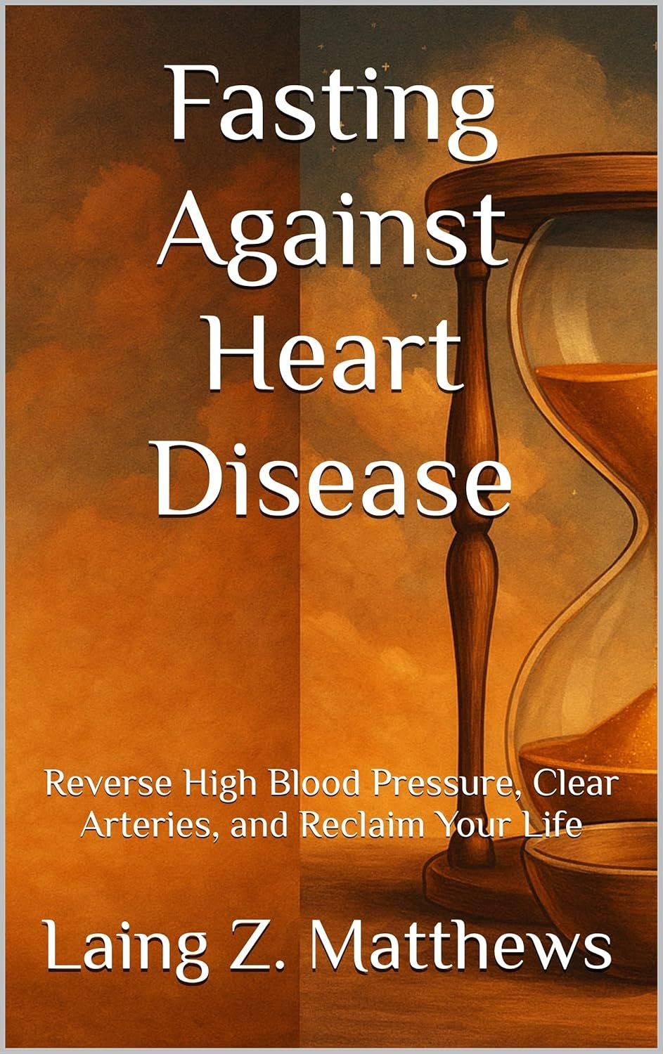 Fasting Against Heart Disease: Reverse High Blood Pressure, Clear Arteries, and Reclaim Your Life by Laing Z. Matthews 