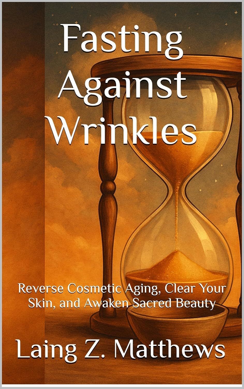 Fasting Against Wrinkles: Reverse Cosmetic Aging, Clear Your Skin, and Awaken Sacred Beauty from Within by Laing Z. Matthews
