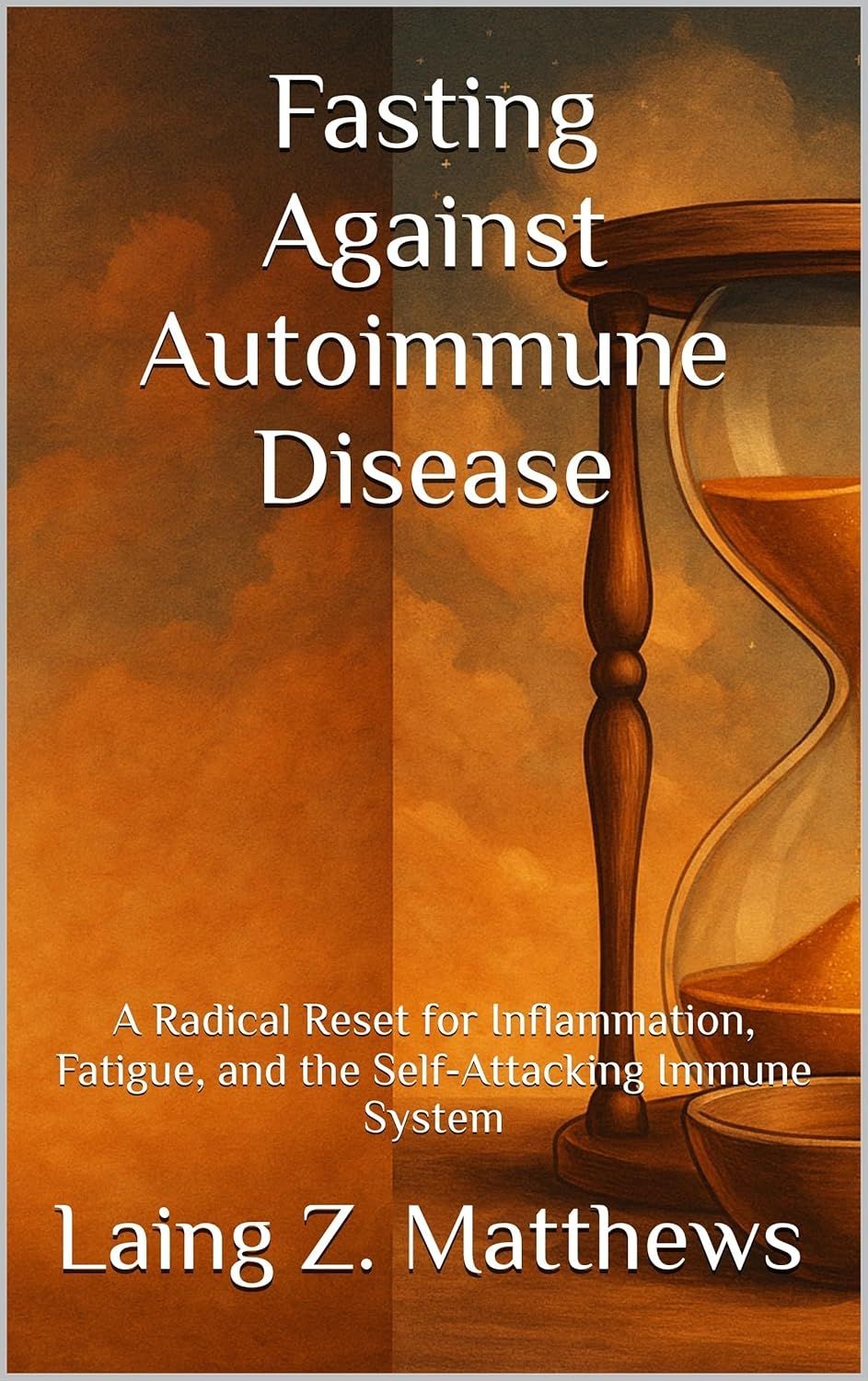 Fasting Against Autoimmune Disease: A Radical Reset for Inflammation, Fatigue, and the Self-Attacking Immune System by Laing Z. Matthews