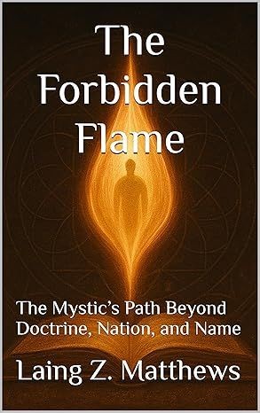 The Forbidden Flame: The Mystic’s Path Beyond Doctrine, Nation, and Name by Laing Z. Matthews